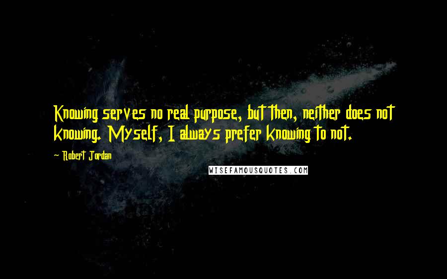 Robert Jordan Quotes: Knowing serves no real purpose, but then, neither does not knowing. Myself, I always prefer knowing to not.