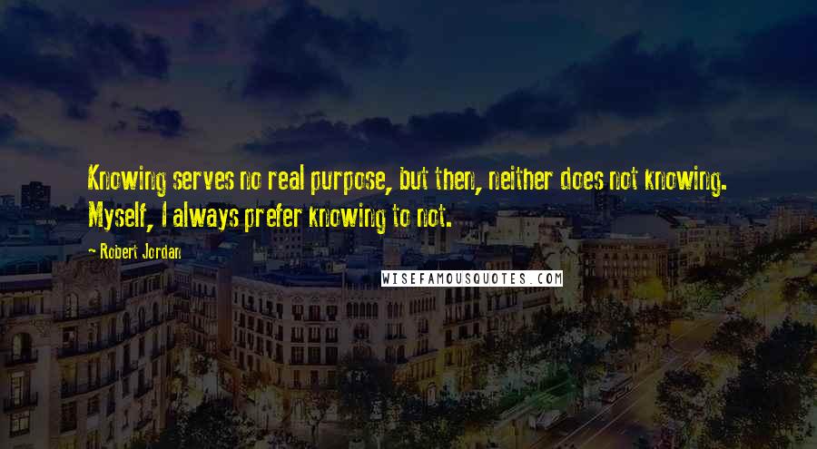 Robert Jordan Quotes: Knowing serves no real purpose, but then, neither does not knowing. Myself, I always prefer knowing to not.