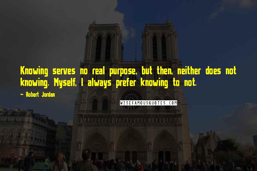 Robert Jordan Quotes: Knowing serves no real purpose, but then, neither does not knowing. Myself, I always prefer knowing to not.
