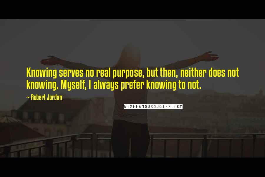 Robert Jordan Quotes: Knowing serves no real purpose, but then, neither does not knowing. Myself, I always prefer knowing to not.