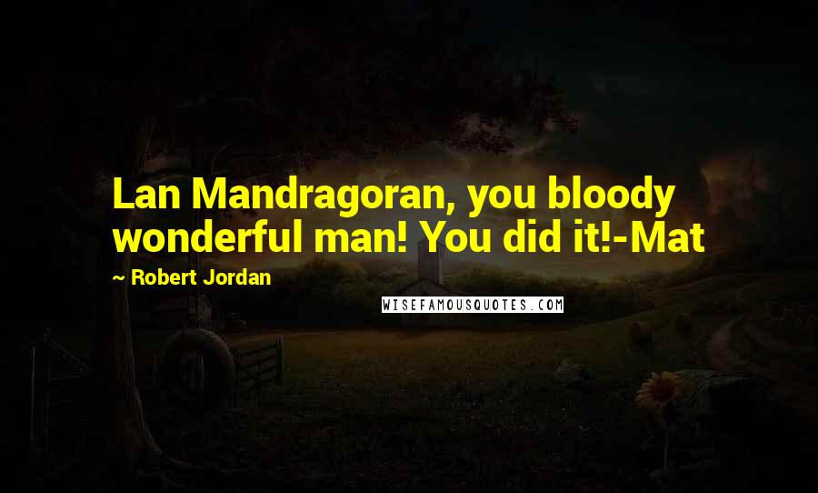 Robert Jordan Quotes: Lan Mandragoran, you bloody wonderful man! You did it!-Mat