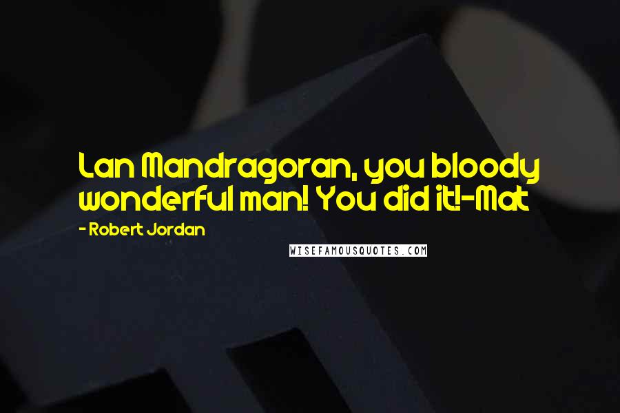 Robert Jordan Quotes: Lan Mandragoran, you bloody wonderful man! You did it!-Mat