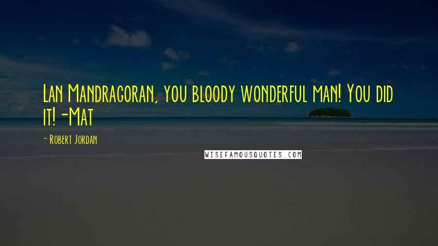 Robert Jordan Quotes: Lan Mandragoran, you bloody wonderful man! You did it!-Mat