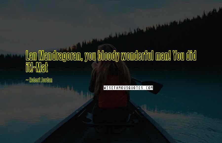 Robert Jordan Quotes: Lan Mandragoran, you bloody wonderful man! You did it!-Mat