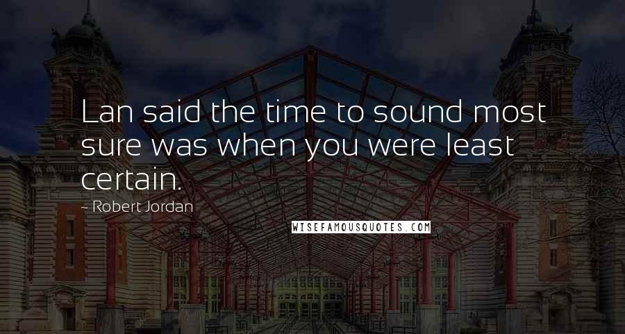 Robert Jordan Quotes: Lan said the time to sound most sure was when you were least certain.