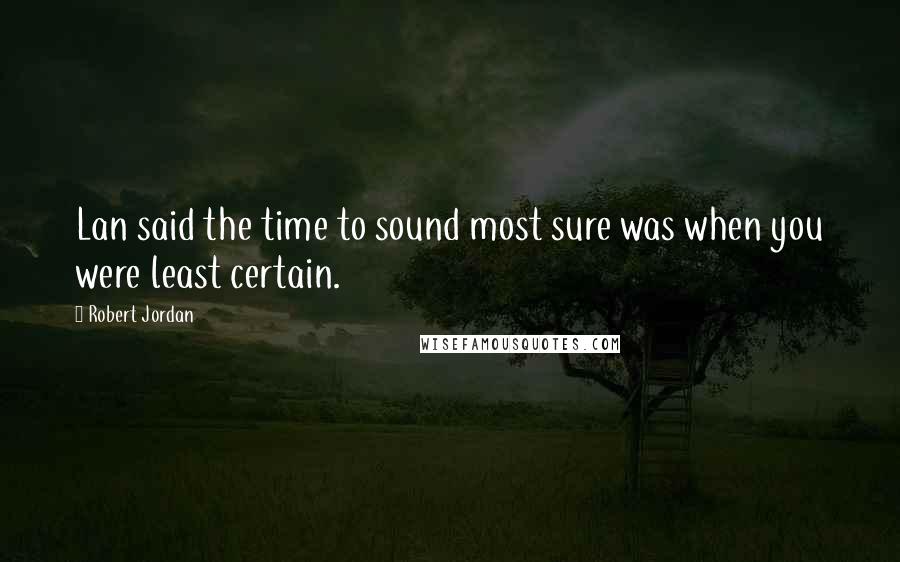 Robert Jordan Quotes: Lan said the time to sound most sure was when you were least certain.