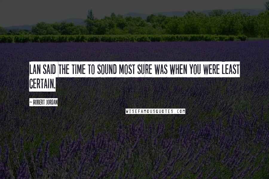 Robert Jordan Quotes: Lan said the time to sound most sure was when you were least certain.