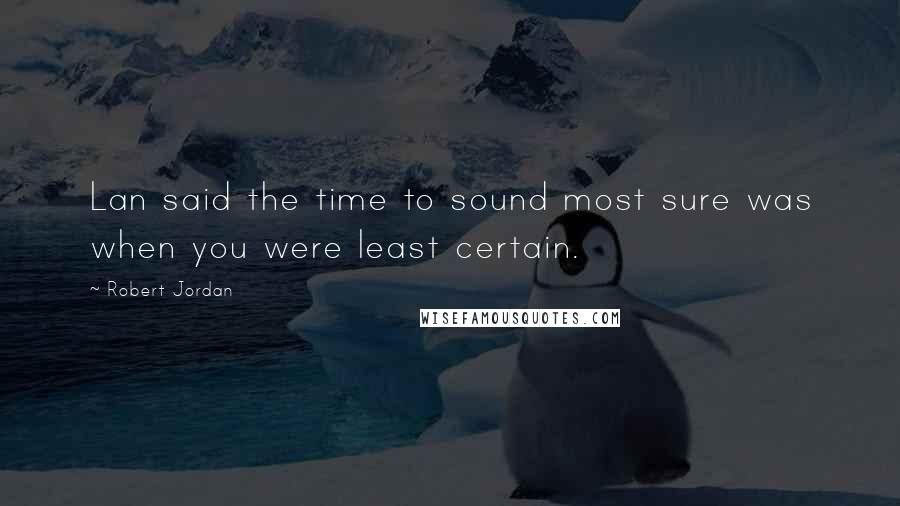 Robert Jordan Quotes: Lan said the time to sound most sure was when you were least certain.