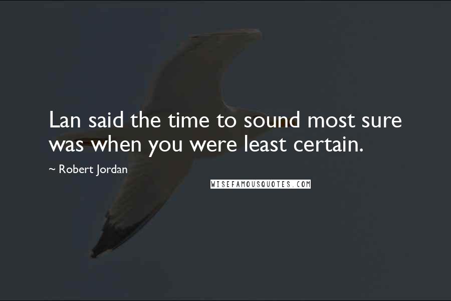 Robert Jordan Quotes: Lan said the time to sound most sure was when you were least certain.