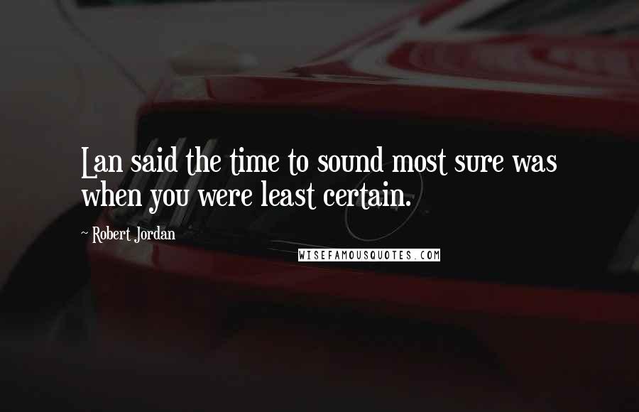 Robert Jordan Quotes: Lan said the time to sound most sure was when you were least certain.