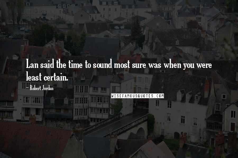 Robert Jordan Quotes: Lan said the time to sound most sure was when you were least certain.