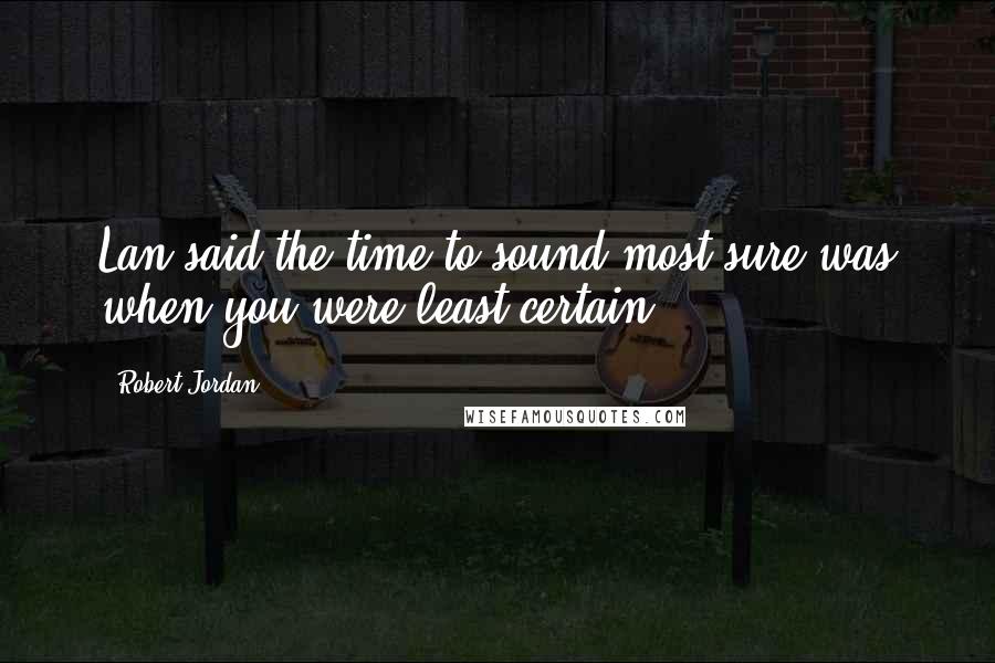 Robert Jordan Quotes: Lan said the time to sound most sure was when you were least certain.