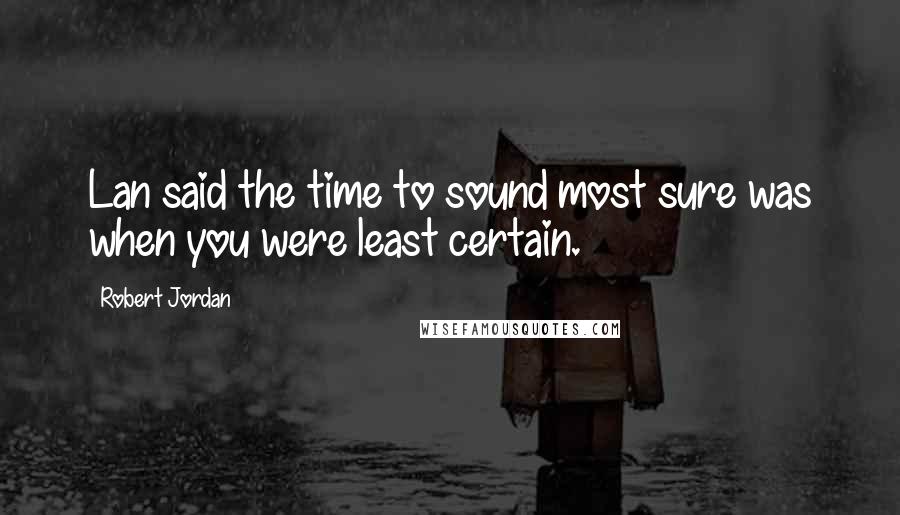 Robert Jordan Quotes: Lan said the time to sound most sure was when you were least certain.