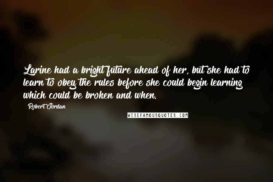 Robert Jordan Quotes: Larine had a bright future ahead of her, but she had to learn to obey the rules before she could begin learning which could be broken and when.