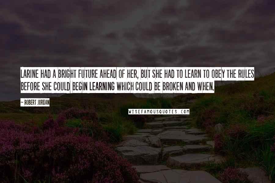 Robert Jordan Quotes: Larine had a bright future ahead of her, but she had to learn to obey the rules before she could begin learning which could be broken and when.