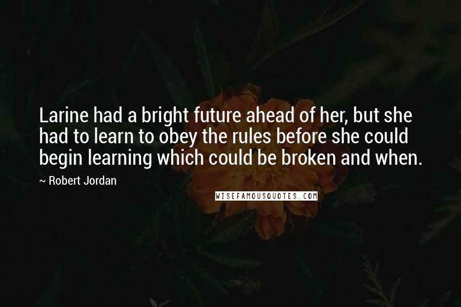 Robert Jordan Quotes: Larine had a bright future ahead of her, but she had to learn to obey the rules before she could begin learning which could be broken and when.