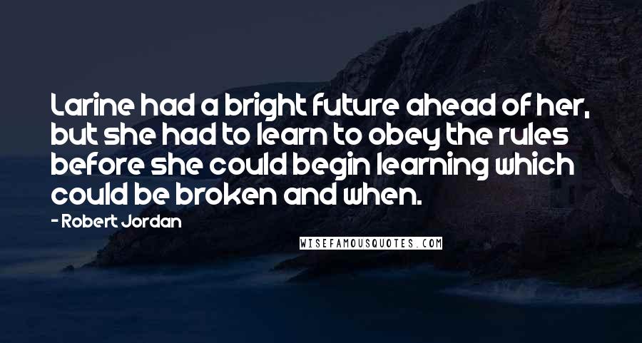 Robert Jordan Quotes: Larine had a bright future ahead of her, but she had to learn to obey the rules before she could begin learning which could be broken and when.