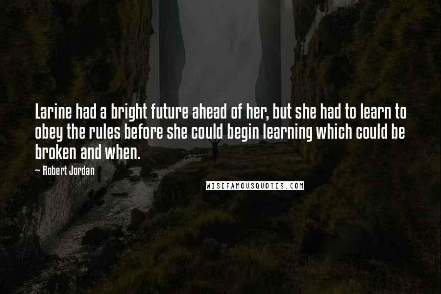 Robert Jordan Quotes: Larine had a bright future ahead of her, but she had to learn to obey the rules before she could begin learning which could be broken and when.