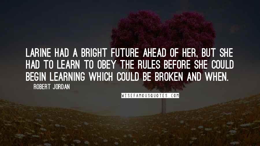 Robert Jordan Quotes: Larine had a bright future ahead of her, but she had to learn to obey the rules before she could begin learning which could be broken and when.