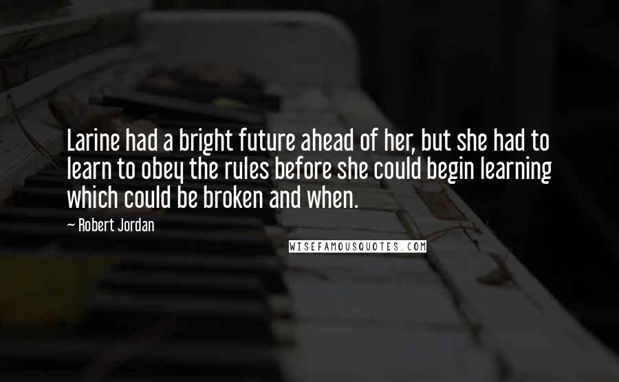 Robert Jordan Quotes: Larine had a bright future ahead of her, but she had to learn to obey the rules before she could begin learning which could be broken and when.