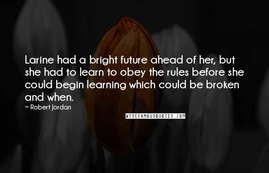 Robert Jordan Quotes: Larine had a bright future ahead of her, but she had to learn to obey the rules before she could begin learning which could be broken and when.