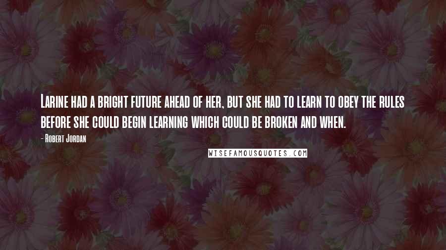 Robert Jordan Quotes: Larine had a bright future ahead of her, but she had to learn to obey the rules before she could begin learning which could be broken and when.