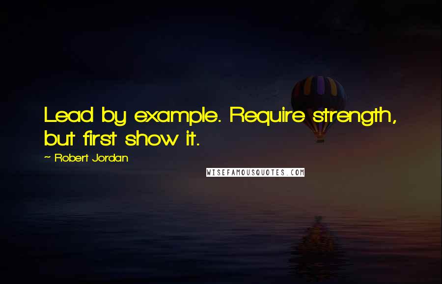 Robert Jordan Quotes: Lead by example. Require strength, but first show it.