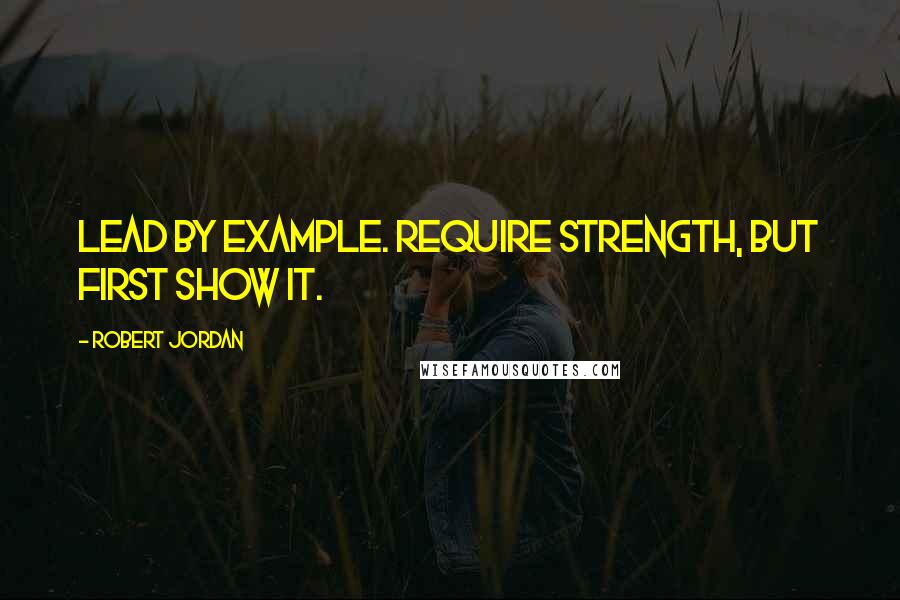 Robert Jordan Quotes: Lead by example. Require strength, but first show it.