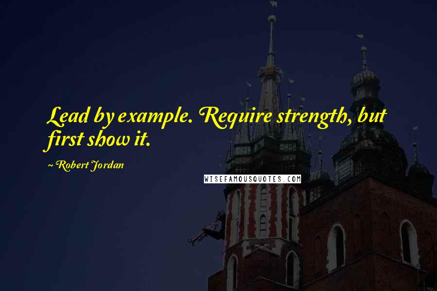 Robert Jordan Quotes: Lead by example. Require strength, but first show it.