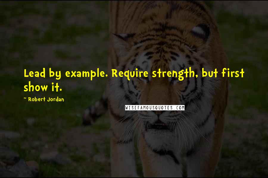 Robert Jordan Quotes: Lead by example. Require strength, but first show it.