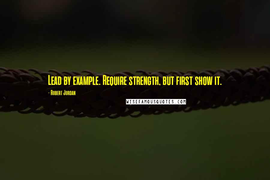 Robert Jordan Quotes: Lead by example. Require strength, but first show it.