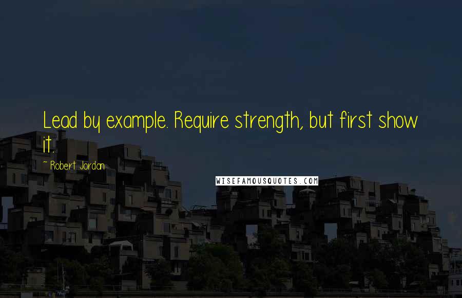 Robert Jordan Quotes: Lead by example. Require strength, but first show it.