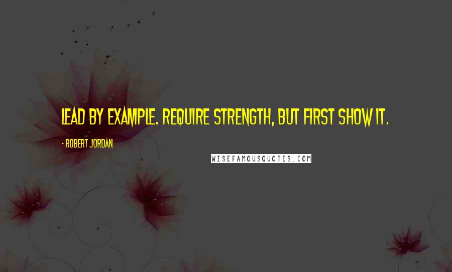 Robert Jordan Quotes: Lead by example. Require strength, but first show it.