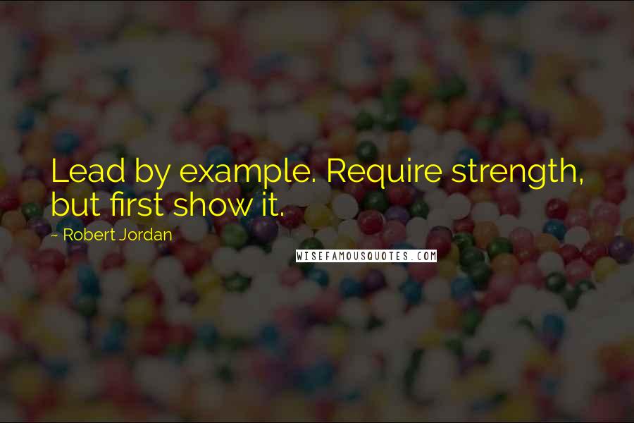 Robert Jordan Quotes: Lead by example. Require strength, but first show it.