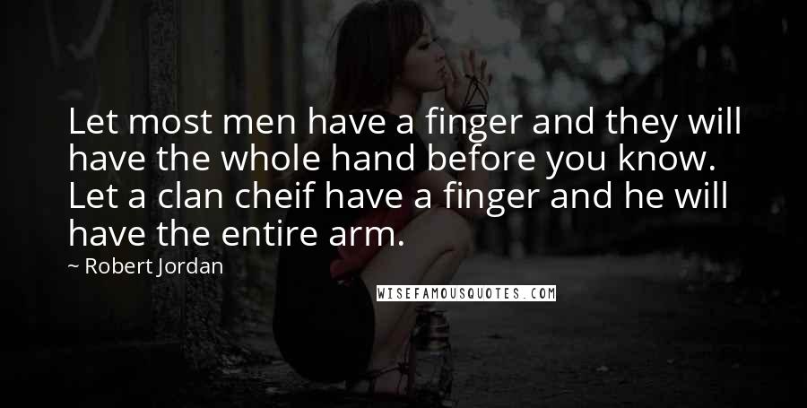 Robert Jordan Quotes: Let most men have a finger and they will have the whole hand before you know. Let a clan cheif have a finger and he will have the entire arm.