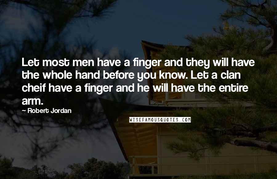 Robert Jordan Quotes: Let most men have a finger and they will have the whole hand before you know. Let a clan cheif have a finger and he will have the entire arm.