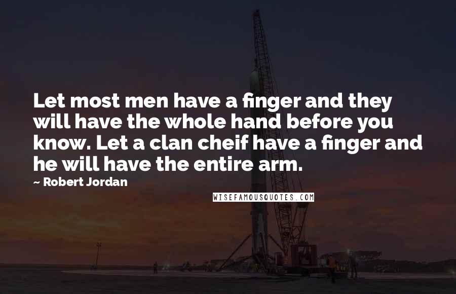 Robert Jordan Quotes: Let most men have a finger and they will have the whole hand before you know. Let a clan cheif have a finger and he will have the entire arm.