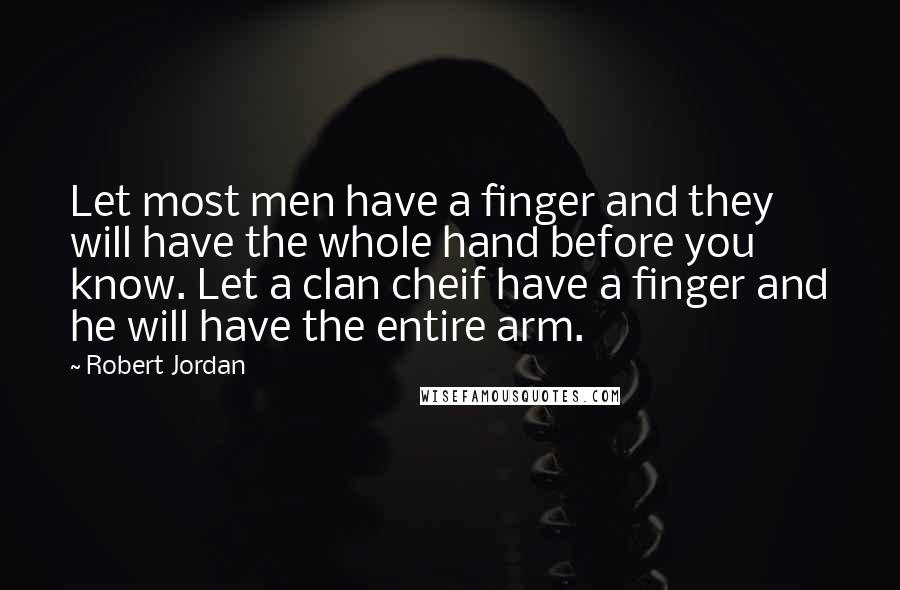 Robert Jordan Quotes: Let most men have a finger and they will have the whole hand before you know. Let a clan cheif have a finger and he will have the entire arm.