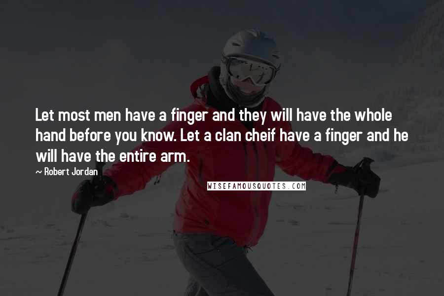 Robert Jordan Quotes: Let most men have a finger and they will have the whole hand before you know. Let a clan cheif have a finger and he will have the entire arm.
