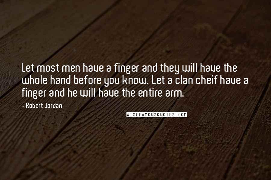 Robert Jordan Quotes: Let most men have a finger and they will have the whole hand before you know. Let a clan cheif have a finger and he will have the entire arm.