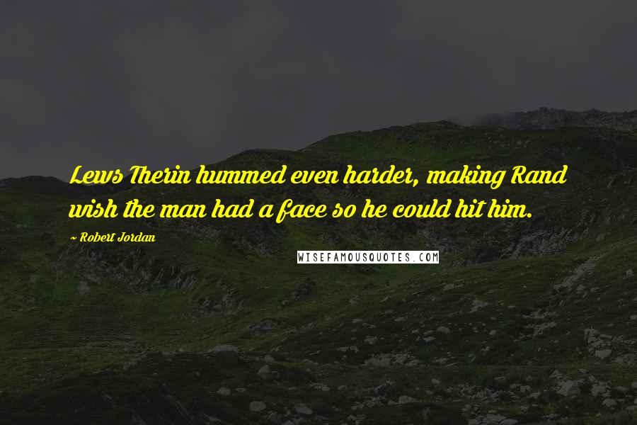 Robert Jordan Quotes: Lews Therin hummed even harder, making Rand wish the man had a face so he could hit him.