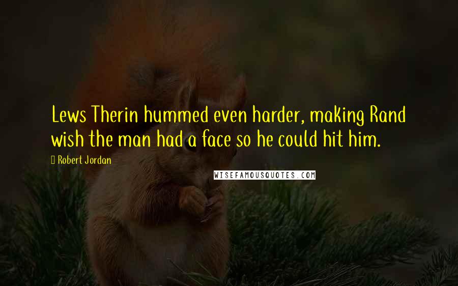 Robert Jordan Quotes: Lews Therin hummed even harder, making Rand wish the man had a face so he could hit him.