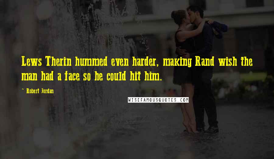 Robert Jordan Quotes: Lews Therin hummed even harder, making Rand wish the man had a face so he could hit him.