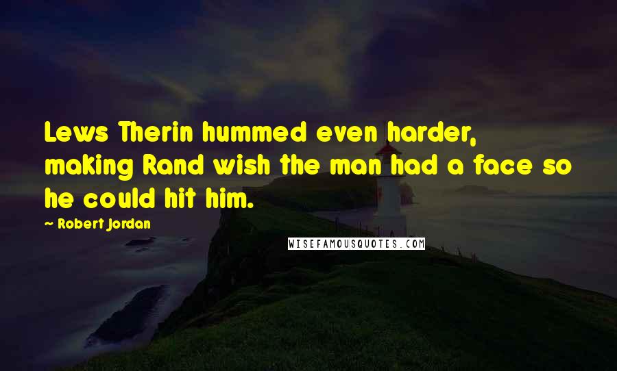 Robert Jordan Quotes: Lews Therin hummed even harder, making Rand wish the man had a face so he could hit him.