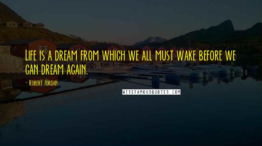 Robert Jordan Quotes: Life is a dream from which we all must wake before we can dream again.