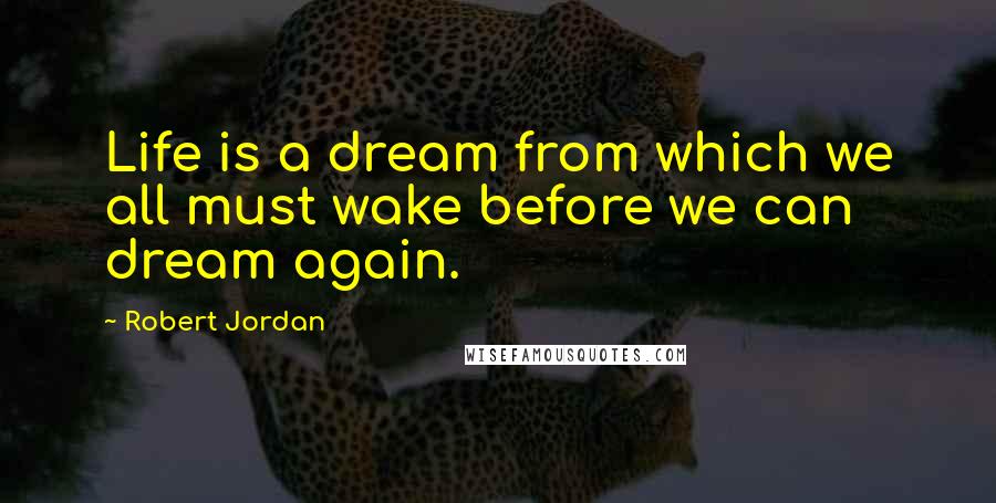 Robert Jordan Quotes: Life is a dream from which we all must wake before we can dream again.
