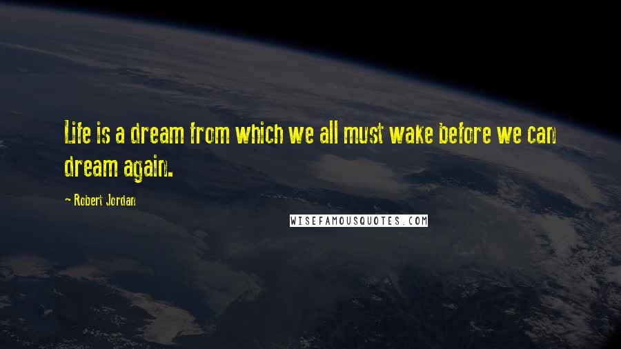 Robert Jordan Quotes: Life is a dream from which we all must wake before we can dream again.