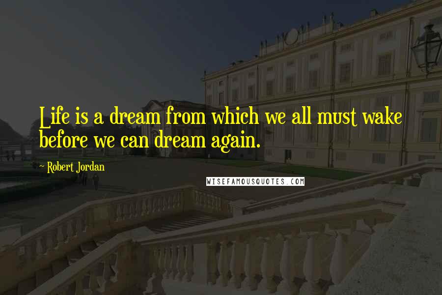 Robert Jordan Quotes: Life is a dream from which we all must wake before we can dream again.