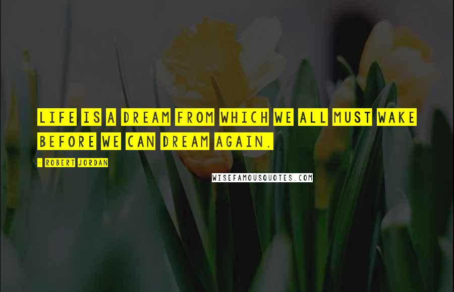 Robert Jordan Quotes: Life is a dream from which we all must wake before we can dream again.