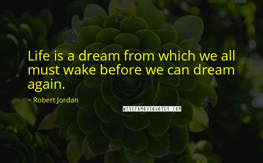 Robert Jordan Quotes: Life is a dream from which we all must wake before we can dream again.